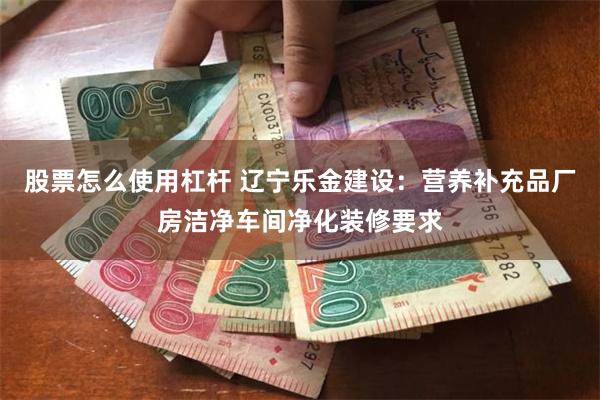 股票怎么使用杠杆 辽宁乐金建设：营养补充品厂房洁净车间净化装修要求