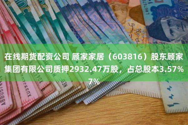 在线期货配资公司 顾家家居（603816）股东顾家集团有限公司质押2932.47万股，占总股本3.57%