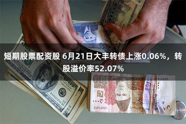 短期股票配资股 6月21日大丰转债上涨0.06%，转股溢价率52.07%