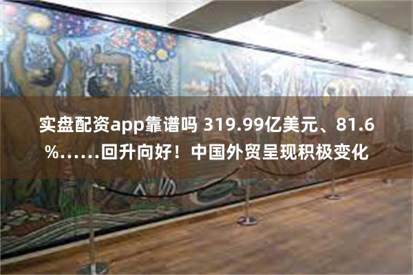 实盘配资app靠谱吗 319.99亿美元、81.6%……回升向好！中国外贸呈现积极变化