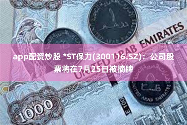 app配资炒股 *ST保力(300116.SZ)：公司股票将在7月25日被摘牌