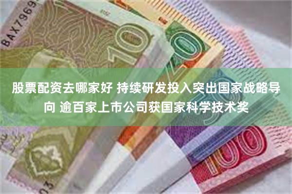 股票配资去哪家好 持续研发投入突出国家战略导向 逾百家上市公司获国家科学技术奖