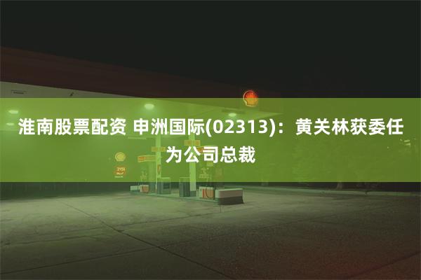 淮南股票配资 申洲国际(02313)：黄关林获委任为公司总裁