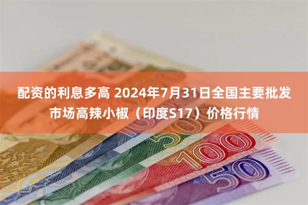 配资的利息多高 2024年7月31日全国主要批发市场高辣小椒（印度S17）价格行情