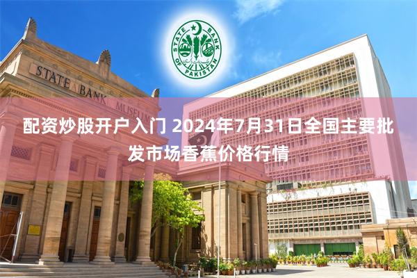 配资炒股开户入门 2024年7月31日全国主要批发市场香蕉价格行情