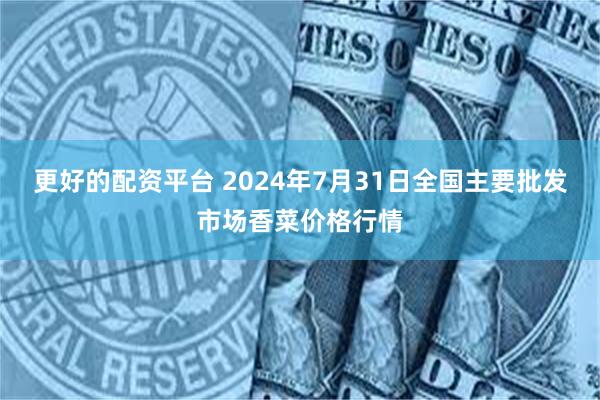 更好的配资平台 2024年7月31日全国主要批发市场香菜价格行情