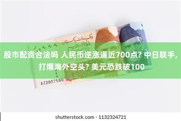 股市配资合法吗 人民币逆涨逼近700点? 中日联手, 打爆海外空头? 美元恐跌破100