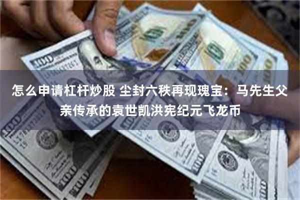 怎么申请杠杆炒股 尘封六秩再现瑰宝：马先生父亲传承的袁世凯洪宪纪元飞龙币