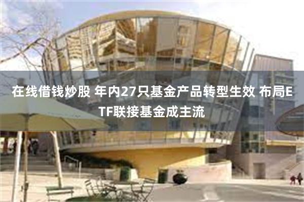 在线借钱炒股 年内27只基金产品转型生效 布局ETF联接基金成主流