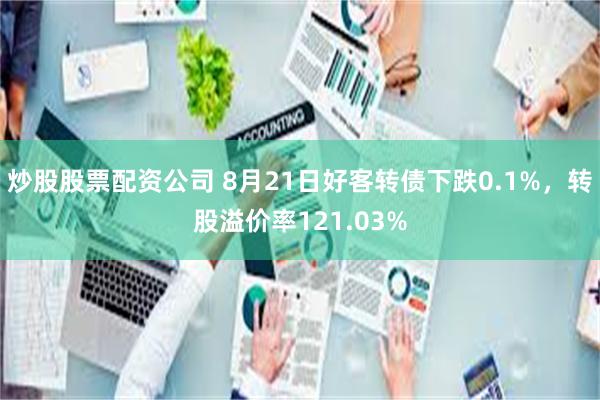 炒股股票配资公司 8月21日好客转债下跌0.1%，转股溢价率121.03%