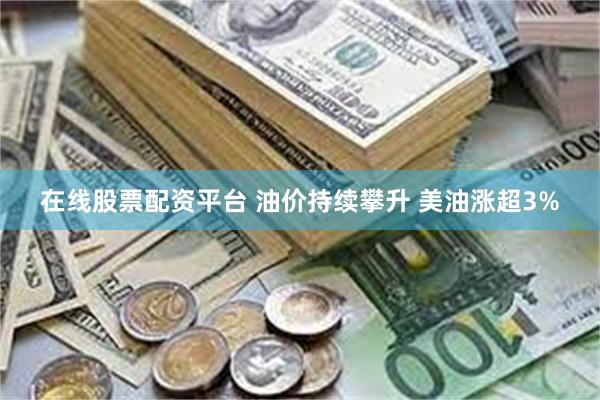 在线股票配资平台 油价持续攀升 美油涨超3%