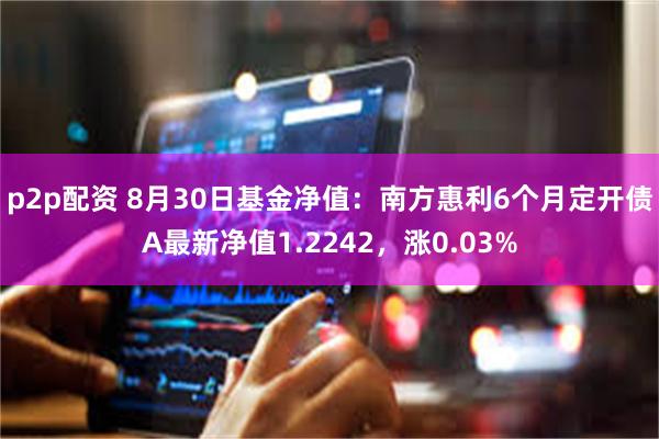 p2p配资 8月30日基金净值：南方惠利6个月定开债A最新净值1.2242，涨0.03%