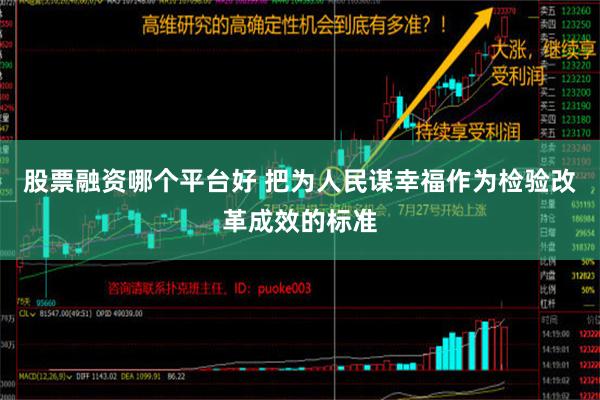 股票融资哪个平台好 把为人民谋幸福作为检验改革成效的标准