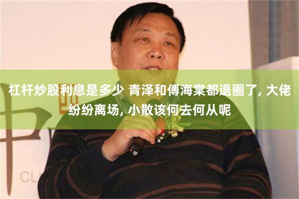 杠杆炒股利息是多少 青泽和傅海棠都退圈了, 大佬纷纷离场, 小散该何去何从呢