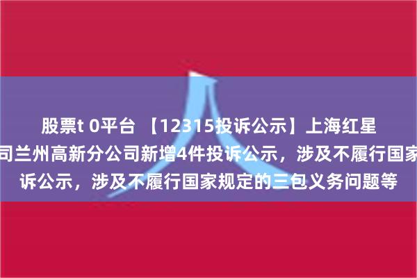 股票t 0平台 【12315投诉公示】上海红星美凯龙品牌管理有限公司兰州高新分公司新增4件投诉公示，涉及不履行国家规定的三包义务问题等