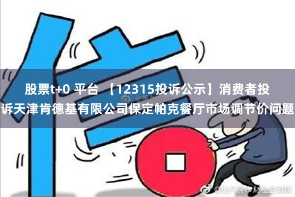 股票t+0 平台 【12315投诉公示】消费者投诉天津肯德基有限公司保定帕克餐厅市场调节价问题