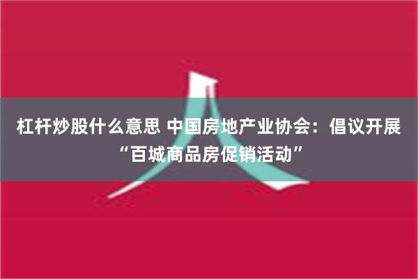 杠杆炒股什么意思 中国房地产业协会：倡议开展“百城商品房促销活动”