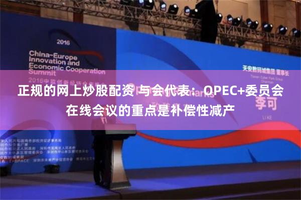 正规的网上炒股配资 与会代表：OPEC+委员会在线会议的重点是补偿性减产