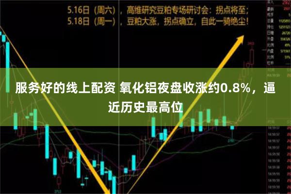 服务好的线上配资 氧化铝夜盘收涨约0.8%，逼近历史最高位