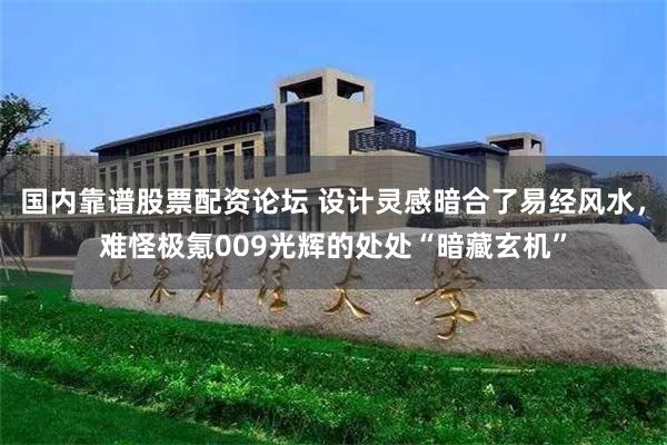 国内靠谱股票配资论坛 设计灵感暗合了易经风水，难怪极氪009光辉的处处“暗藏玄机”