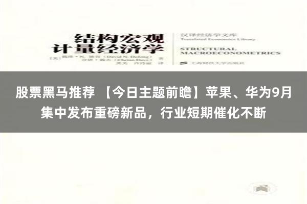 股票黑马推荐 【今日主题前瞻】苹果、华为9月集中发布重磅新品，行业短期催化不断