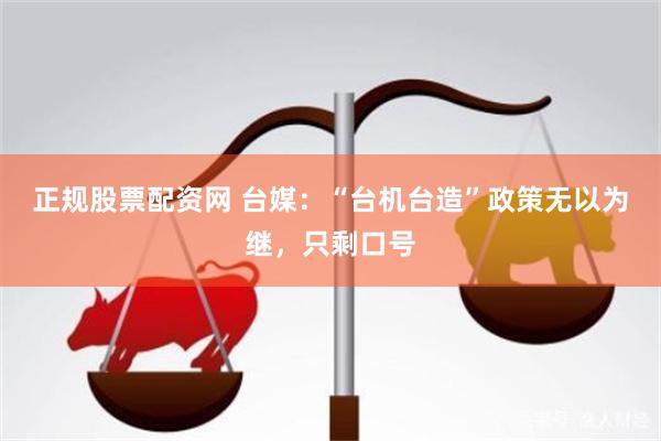 正规股票配资网 台媒：“台机台造”政策无以为继，只剩口号