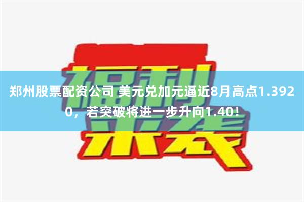 郑州股票配资公司 美元兑加元逼近8月高点1.3920，若突破将进一步升向1.40！