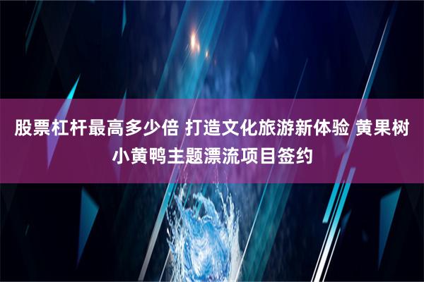 股票杠杆最高多少倍 打造文化旅游新体验 黄果树小黄鸭主题漂流项目签约