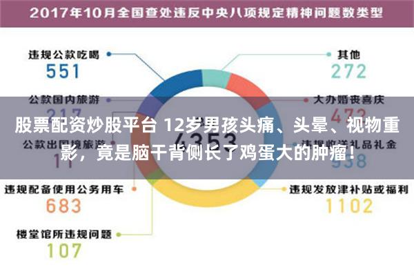 股票配资炒股平台 12岁男孩头痛、头晕、视物重影，竟是脑干背侧长了鸡蛋大的肿瘤！