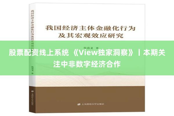 股票配资线上系统 《View独家洞察》丨本期关注中非数字经济合作