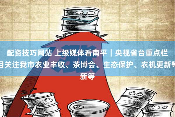 配资技巧网站 上级媒体看南平｜央视省台重点栏目关注我市农业丰收、茶博会、生态保护、农机更新等