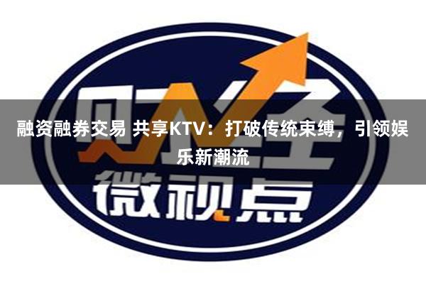 融资融券交易 共享KTV：打破传统束缚，引领娱乐新潮流