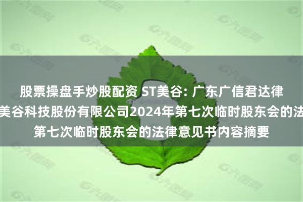 股票操盘手炒股配资 ST美谷: 广东广信君达律师事务所关于奥园美谷科技股份有限公司2024年第七次临时股东会的法律意见书内容摘要