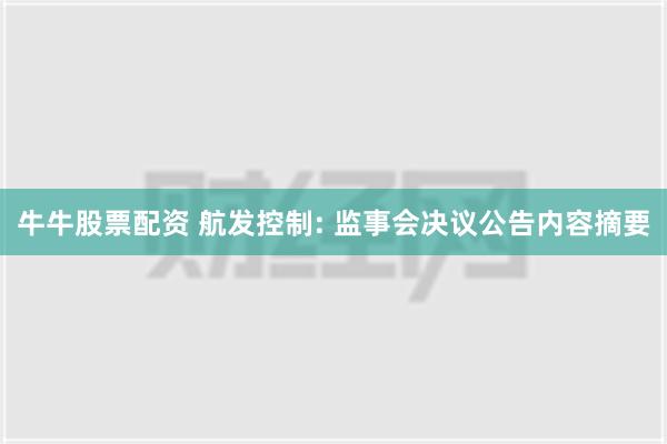 牛牛股票配资 航发控制: 监事会决议公告内容摘要