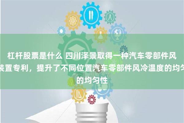 杠杆股票是什么 四川泽景取得一种汽车零部件风冷装置专利，提升了不同位置汽车零部件风冷温度的均匀性