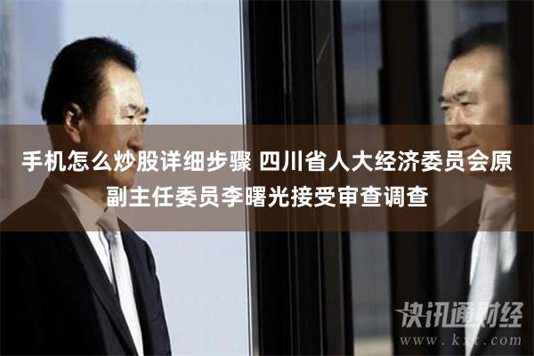 手机怎么炒股详细步骤 四川省人大经济委员会原副主任委员李曙光接受审查调查