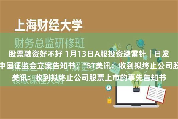 股票融资好不好 1月13日A股投资避雷针︱日发精机：控股股东收到中国证监会立案告知书；*ST美讯：收到拟终止公司股票上市的事先告知书