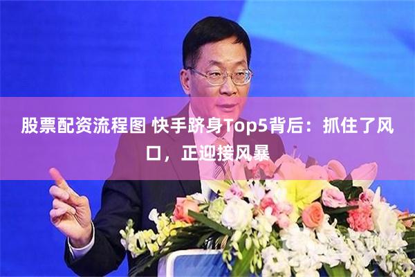 股票配资流程图 快手跻身Top5背后：抓住了风口，正迎接风暴