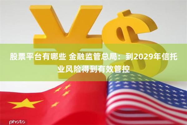 股票平台有哪些 金融监管总局：到2029年信托业风险得到有效管控