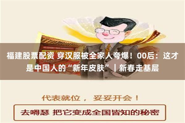 福建股票配资 穿汉服被全家人夸爆！00后：这才是中国人的“新年皮肤”｜新春走基层