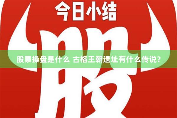 股票操盘是什么 古格王朝遗址有什么传说？