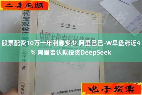 股票配资10万一年利息多少 阿里巴巴-W早盘涨近4% 阿里否认拟投资DeepSeek