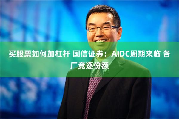 买股票如何加杠杆 国信证券：AIDC周期来临 各厂竞逐份额