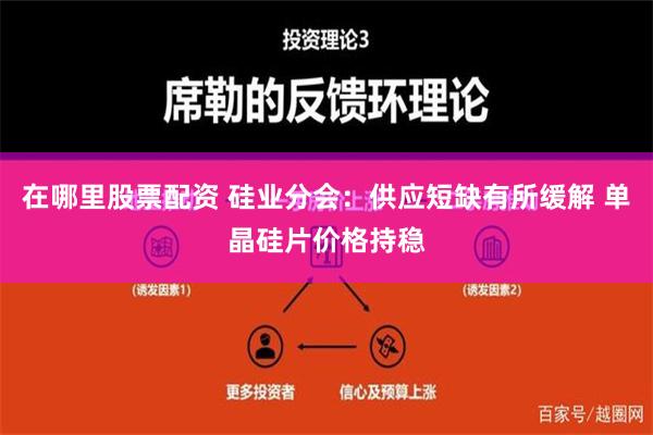 在哪里股票配资 硅业分会：供应短缺有所缓解 单晶硅片价格持稳